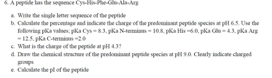 6. A peptide has the sequence Cys-His-Phe-Glu-Ala-Arg a. Write the single letter sequence of the peptide b. Calculate the per