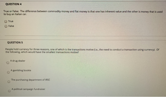 QUESTION 4 True or False: The difference between commodity money and fiat money is that one has inherent value and the other