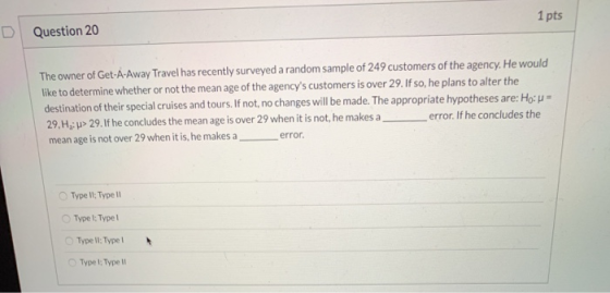 Question 20 1 pts The owner of Get-A-Away Travel has recently surveyed a random sample of 249 customers of the agency. He wou