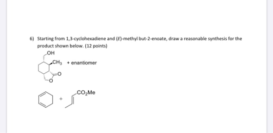 6) Starting from 1,3-cyclohexadiene and (E)-methyl but-2-enoate, draw a reasonable synthesis for the product shown below. (12