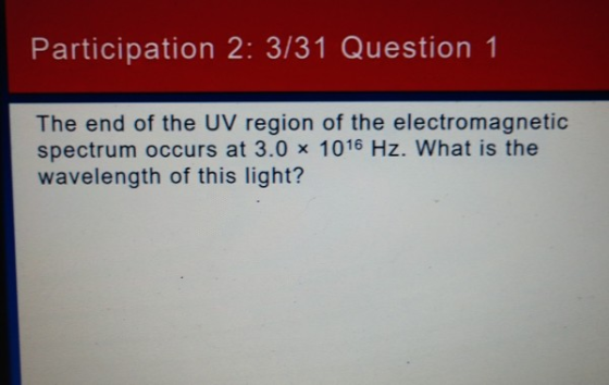 Participation 2: 3/31 Question 1 The end of the UV region of the electromagnetic spectrum occurs at 3.0 x 1016 Hz. What is th