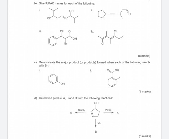 b) Give IUPAC names for each of the following: 1 Lo cart OH O iv OH Br (8 marks) c) Demonstrate the major product (or product