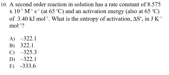 10. A second order reaction in solution has a rate constant of 8.575 x 10-Ms (at 65 °C) and an activation energy (also at 6