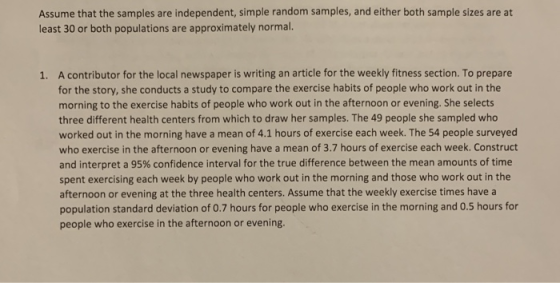 Assume that the samples are independent, simple random samples, and either both sample sizes are at least 30 or both populati