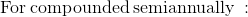 \mathrm{For\:compounded\:semiannually\::}