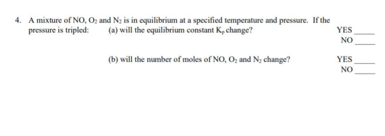 4. A mixture of NO, O2 and N2 is in equilibrium at a specified temperature and pressure. If the pressure is tripled: (a) will