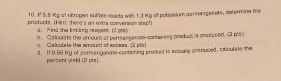 10. If 5.6 kg of nitrogen sulfate reacts with 1.3 kg of potassium permanganate, a products. (Hint: theres an extra conversio
