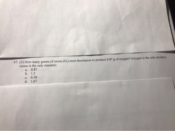 47. (3) How many grams of ozone (Os) must decompose to produce 0.87 g of oxygen? (oxygen is the only product, ozone is the on