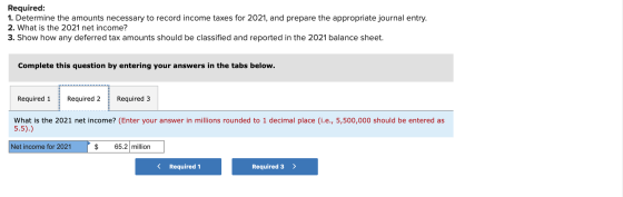 Required: 1. Determine the amounts necessary to record income taxes for 2021, and prepare the appropriate journal entry. 2. W