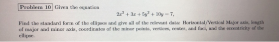Problem 10 Given the equation 2x² + 3x + 5y +10y = 7, Find the standard form of the ellipses and give all of the relevant dat