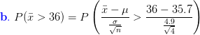 {\color{Blue} \mathbf{b.}}\;P(\bar x>36)=P\left ( \frac{\bar x-\mu}{\frac{\sigma}{\sqrt{n}}}>\frac{36-35.7}{\frac{4 .9}{\sqrt{4}}} \right )