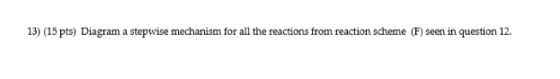 13) (15 pts) Diagram a stepwise mechanism for all the reactions from reaction scheme (F) seen in question 12.