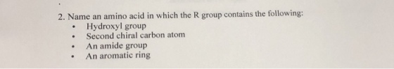 2. Name an amino acid in which the R group contains the following: .Hydroxyl group .Second chiral carbon atom .An amide group An aromatic ring