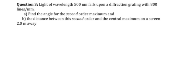 Question 3: Light of wavelength 500 nm falls upon a diffraction grating with 800 lines/mm. a) Find the angle for the second o