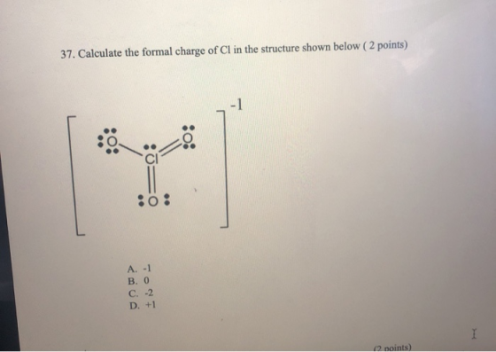 37. Calculate the formal charge of Cl in the structure shown below (2 points) .0: A. -1 B. 0 C. -2 D. +1 (2 points)