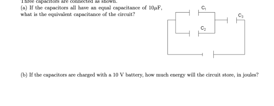 Three capacitors are connected as shown. (a) If the capacitors all have an equal capacitance of 10uF, what is the equivalent