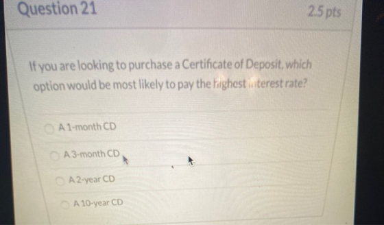 Question 21 2.5 pts If you are looking to purchase a Certificate of Deposit, which option would be most likely to pay the hig