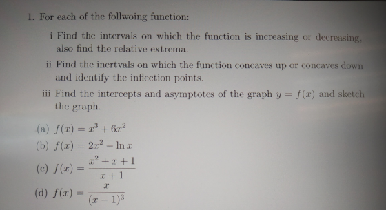 1. For each of the follwoing function: i Find the intervals on which the function is increasing or decreasing, also find the