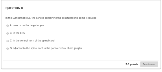 QUESTION 8 In the Sympathetic NS, the ganglia containing the postganglionic soma is located A. near or on the target organ B.