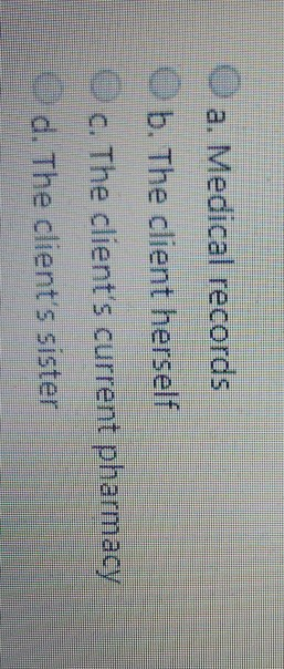 O a. Medical records b. The client herself c. The clients current pharmacy d. The clients sister