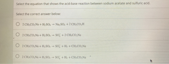 Select the equation that shows the acid-base reaction between sodium acetate and sulfuric acid. Select the correct answer bel