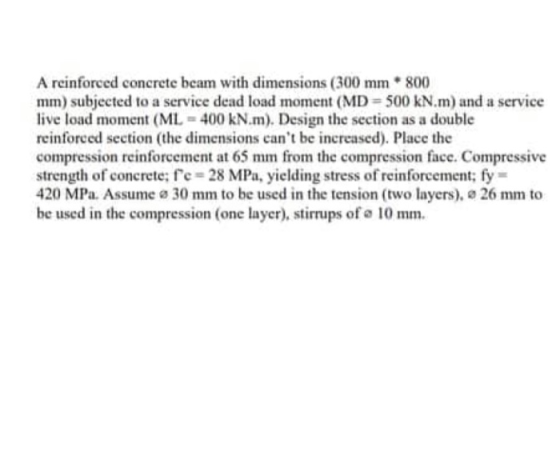 A reinforced concrete beam with dimensions (300 mm * 800 mm) subjected to a service dead load moment (MD= 500 kN.m) and a ser