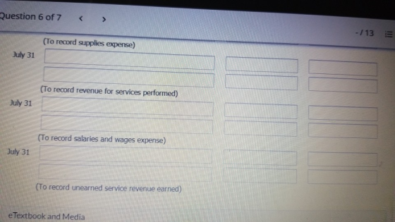 Question 6 of 7 -/13 3 (To record supplies expense) July 31 (To record revenue for services performed) July 31 (To record sal