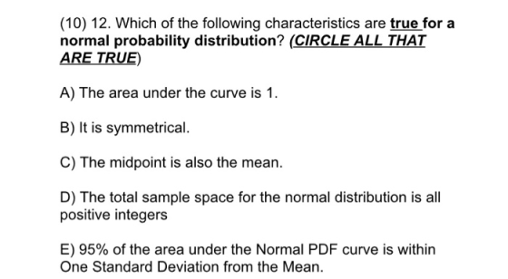 (10) 12. Which of the following characteristics are true for a normal probability distribution? (CIRCLE ALL THAT ARE TRUE) A)