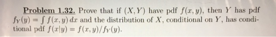 Problem 1.32. Prove that if (X, Y) have pdf f(x, y), then Y has pdf fr(y)-Jf (x, y) dr and the distribution of X, conditional on Y, has condi- tional pdf f(yf(x, y)/fy (y)