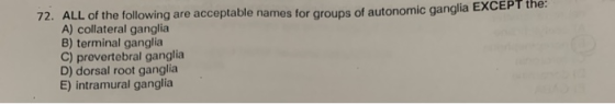 72. ALL of the following are acceptable names for groups of autonomic ganglia EXCEPT the A) collateral ganglia B) terminal ga