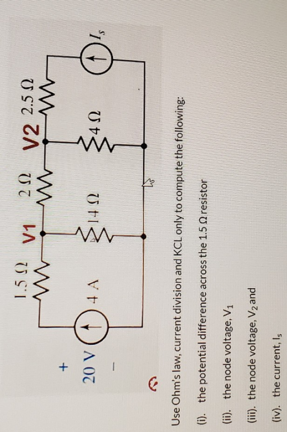 1.5 2 M V1 V2 2.5 W W + 20 V 4A 142 -422 Use Ohms law, current division and KCL only to compute the following: (i). the pote