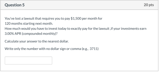 20 pts Question 5 Youve lost a lawsuit that requires you to pay $1,500 per month for 120 months starting next month. How muc