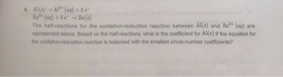 6. Al(s) + A1+ (aq) + 3 e Zn + (aq) +2e → Zn() The half-reactions for the oxidation-reduction reaction between Al(s) and Zn2+