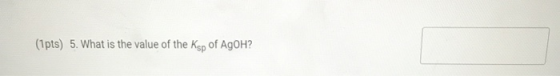 (1 pts) 5. What is the value of the Ksp of AgoH?