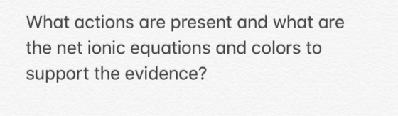 What actions are present and what are the net ionic equations and colors to support the evidence?