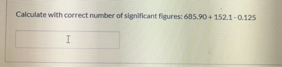 Calculate with correct number of significant figures: 685.90 + 152.1 -0.125 I