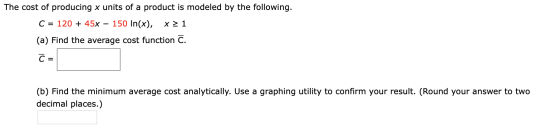 The cost of producing x units of a product is modeled by the following. C = 120 + 45x – 150 In(x), x 21 (a) Find the average