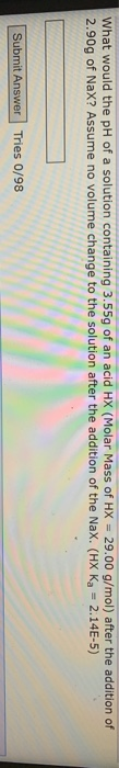 What would the pH of a solution containing 3.55g of an acid HX (Molar Mass of HX = 29.00 g/mol) after the addition of 2.90g o