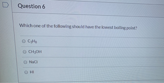 Question 6 Which one of the following should have the lowest boiling point? ОСНs ОСНОН O NaCl Ο HI
