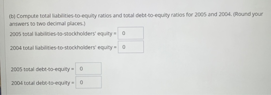 (b) Compute total liabilities-to-equity ratios and total debt-to-equity ratios for 2005 and 2004. (Round your answers to two