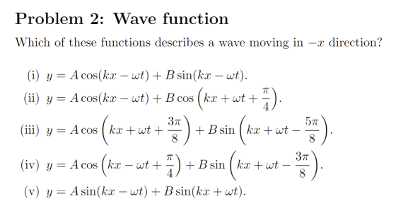 Problem 2: Wave function Which of these functions describes a wave moving in -r direction? (i) y= Acos(kx-wt)+ Bsin(kx-wt) (v) y= Asin(kx-wt) + B sin(kx+wt).