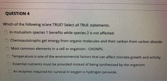 QUESTION 4 Which of the following is/are TRUE? Select all TRUE statements. In mutualism species 1 benefits while species 2 is