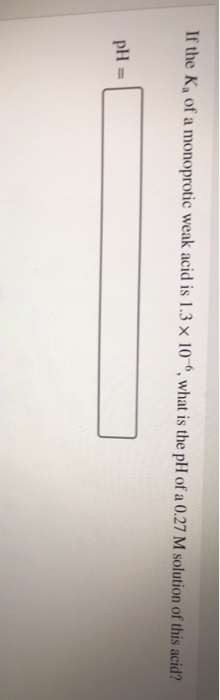 If the K, of a monoprotic weak acid is 1.3 x 10 , what is the pH of a 0.27 M solution of this acid? pH =