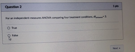 Question 2 1 pts For an independent-measures ANOVA comparing four treatment conditions, dfbetween=3. True False Next
