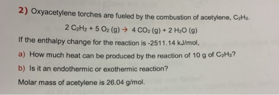 2) Oxyacetylene torches are fueled by the combustion of acetylene, C2H2 2 C2H2 + 5 O2 (g) 4 CO2 (g) + 2 H2O (g) If the enthal