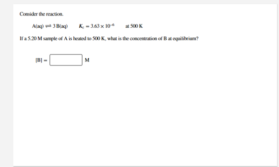 Consider the reaction. A(aq) = 3 B(aq) Kc = 3.63 x 10-6 at 500 K If a 5.20 M sample of A is heated to 500 K, what is the conc