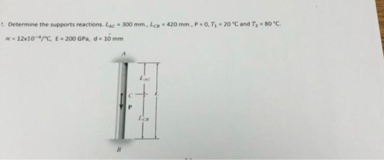 ! . Determine the supports reactions. Lac . 300 mm., Lcn® 420 mm.. P . 0, Tİ-20 ℃ and T2 . 80 °C α-12x10-6/°C E . 200 GPa, d . 10 mm AC