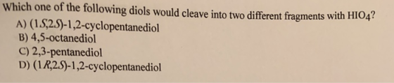 Which one of the following diols would cleave into two different fragments with HIO4? A) (1S,25)-1,2-cyclopentanediol B) 4,5-