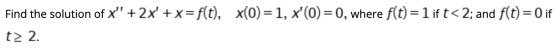 x(0)=1, xO)= 0, where f(t) = 1 if t< 2; and f(t) = 0 if Find the solution of X + 2x + x=f(t), t> 2.