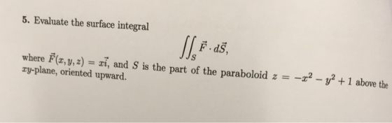 5. Evaluate the surface integral SL.F 45, where F(x, y, z) = ri, and S is the part of the paraboloid z = Ty-plane, oriented u